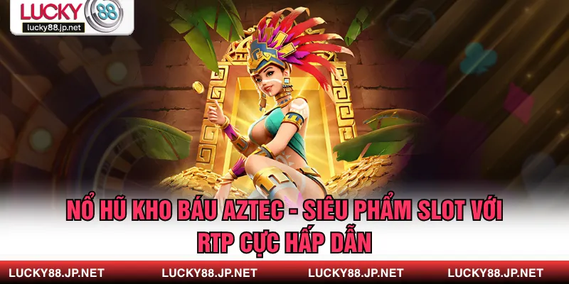 Nổ Hũ Kho Báu Aztec - Siêu Phẩm Slot Với RTP Cực Hấp Dẫn